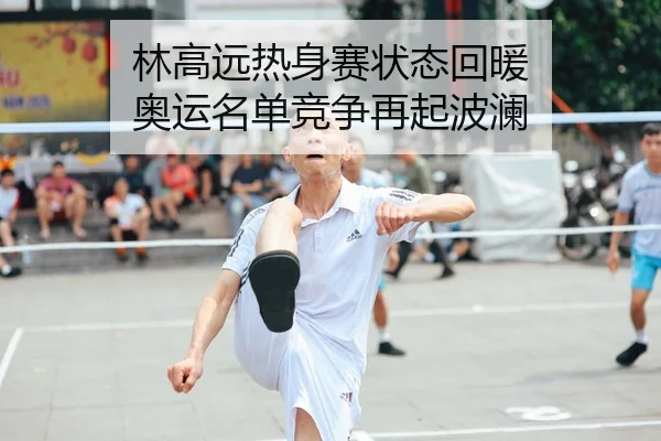 林高远热身赛状态回暖 奥运名单竞争再起波澜