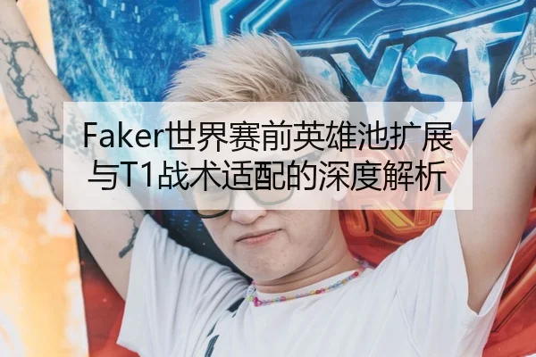 Faker世界赛前英雄池扩展与T1战术适配的深度解析