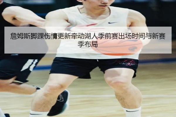 詹姆斯脚踝伤情更新牵动湖人季前赛出场时间与新赛季布局
