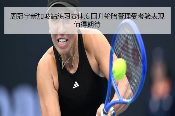 周冠宇新加坡站练习赛速度回升轮胎管理受考验表现值得期待